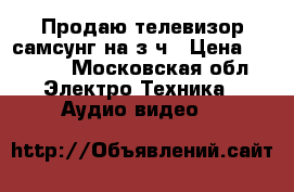 Продаю телевизор самсунг на з/ч › Цена ­ 3 000 - Московская обл. Электро-Техника » Аудио-видео   